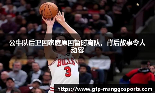 公牛队后卫因家庭原因暂时离队，背后故事令人动容