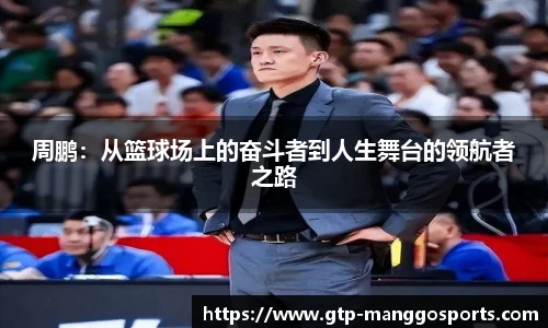 周鹏：从篮球场上的奋斗者到人生舞台的领航者之路