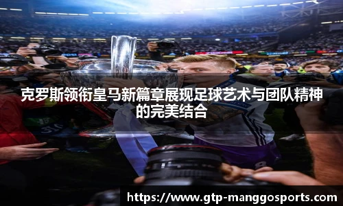 克罗斯领衔皇马新篇章展现足球艺术与团队精神的完美结合