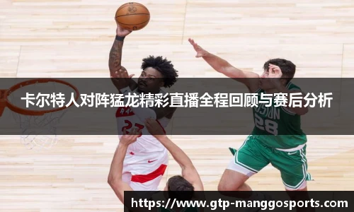 卡尔特人对阵猛龙精彩直播全程回顾与赛后分析
