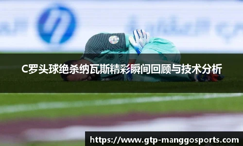C罗头球绝杀纳瓦斯精彩瞬间回顾与技术分析