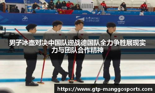 男子冰壶对决中国队迎战德国队全力争胜展现实力与团队合作精神