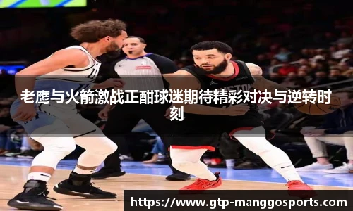 老鹰与火箭激战正酣球迷期待精彩对决与逆转时刻